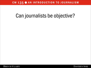 cm 1 35  an introduction to journalism


         Can journalists be objective?




FALL 2009
B RUCE C LARY                   B RUCE C LARY , I NSTRUCTOR
                                                I NSTRUCTOR
 