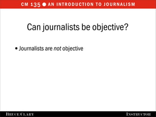 cm 1 35  an introduction to journalism


         Can journalists be objective?

   •Journalists are not objective




FALL 2009
B RUCE C LARY                       B RUCE C LARY , I NSTRUCTOR
                                                    I NSTRUCTOR
 