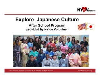 Explore Japanese Culture
                                  After School Program
                              provided by NY de Volunteer




◎2011 501(c)(3) charitable organization NY de Volunteer All Rights Reserved   www.NYdeVolunteer.org
 