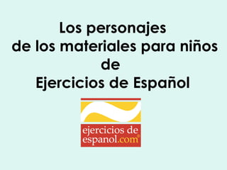 Los personajes  de los materiales para niños de  Ejercicios de Español 