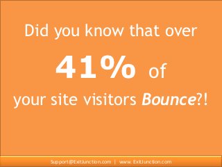 Did you know that over

                    41%                                  of
    your site visitors Bounce?!


Contact: Support@ExitJunction.com | www. ExitJunction.com
                   Support@ExitJunction.com | www. ExitJunction.com
 