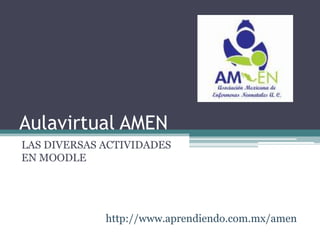Aulavirtual AMEN
LAS DIVERSAS ACTIVIDADES
EN MOODLE




             http://www.aprendiendo.com.mx/amen
 