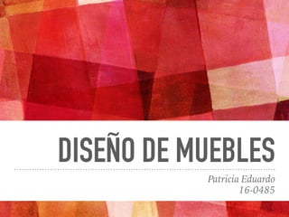 DISEÑO DE MUEBLES
Patricia Eduardo
16-0485
 