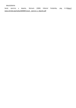 BIBLIOGRAFIA 
Salud, ejercicio y deporte, Weineck (2000) Editorial Paidotribo, pág. 6-13http:// 
www.colimdo.org/media/2609087/salud__ejercicio_y_deporte.pdf 
