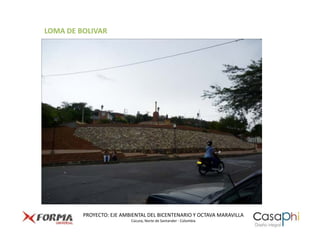 LOMA DE BOLIVAR




         PROYECTO: EJE AMBIENTAL DEL BICENTENARIO Y OCTAVA MARAVILLA
                          Cúcuta, Norte de Santander - Colombia
 