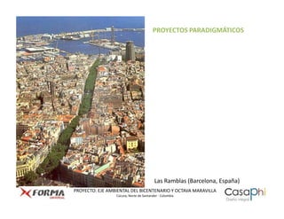 PROYECTOS PARADIGMÁTICOS




                                         Las Ramblas (Barcelona, España)
PROYECTO: EJE AMBIENTAL DEL BICENTENARIO Y OCTAVA MARAVILLA
                 Cúcuta, Norte de Santander - Colombia
 
