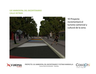 EJE AMBIENTAL DEL BICENTENARIO
CALLE OCTAVA

                                                                       •El Proyecto
                                                                       incrementará el
                                                                       turismo comercial y
                                                                       cultural de la zona.




              PROYECTO: EJE AMBIENTAL DEL BICENTENARIO Y OCTAVA MARAVILLA
                               Cúcuta, Norte de Santander - Colombia
 