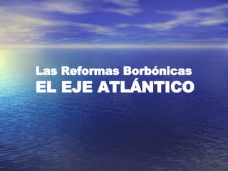 Las Reformas Borbónicas EL EJE ATLÁNTICO 