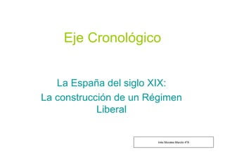 Eje Cronológico La España del siglo XIX: La construcción de un Régimen Liberal Inés Morales Maroto 4ºA 