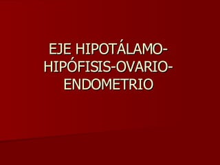 EJE HIPOTÁLAMO-HIPÓFISIS-OVARIO-ENDOMETRIO 