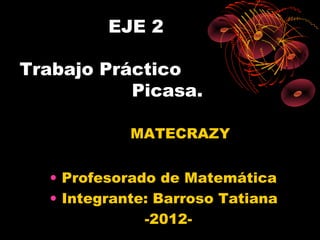 EJE 2

Trabajo Práctico
           Picasa.

            MATECRAZY


  • Profesorado de Matemática
  • Integrante: Barroso Tatiana
              -2012-
 