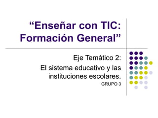 “Enseñar con TIC: 
Formación General” 
Eje Temático 2: 
El sistema educativo y las 
instituciones escolares. 
GRUPO 3 
 