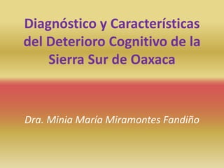 Diagnóstico y Características
del Deterioro Cognitivo de la
Sierra Sur de Oaxaca
Dra. Minia María Miramontes Fandiño
 