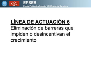 LÍNEA DE ACTUACIÓN 6
Eliminación de barreras que
impiden o desincentivan el
crecimiento
 