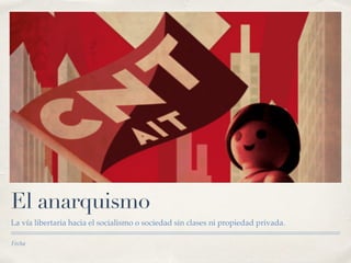 Fecha
El anarquismo
La vía libertaria hacia el socialismo o sociedad sin clases ni propiedad privada.
 