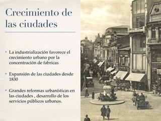 Crecimiento de
las ciudades
✤ La industrialización favorece el
crecimiento urbano por la
concentración de fabricas
✤ Expansión de las ciudades desde
1830
✤ Grandes reformas urbanísticas en
las ciudades , desarrollo de los
servicios públicos urbanos.
 