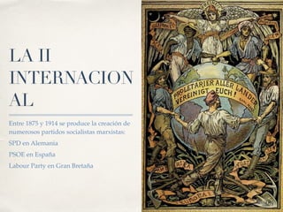 LA II
INTERNACION
AL
Entre 1875 y 1914 se produce la creación de
numerosos partidos socialistas marxistas:
SPD en Alemania
PSOE en España
Labour Party en Gran Bretaña
 