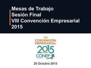 Mesas de Trabajo
Sesión Final
VIII Convención Empresarial
2015
20 Octubre 2015
 