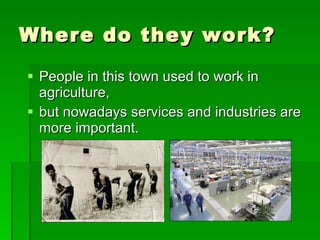 Where do they work? People in this town used to work in agriculture, but nowadays services and industries are more important. 