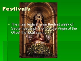 Festivals The main festival is on the first week of September and it honors the Virgin of the Olive, the local saint. 