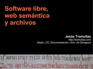 Software libre,
web semántica
y archivos

                                Jesús Tramullas
                                  http://tramullas.com
          Depto. CC. Documentación, Univ. de Zaragoza
 