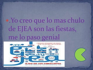 .Yo creo que lo mas chulo
de EJEA son las fiestas,
me lo paso genial
 