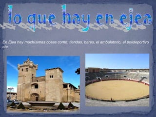 En Ejea hay muchísimas cosas como: tiendas, bares, el ambulatorio, el polideportivo
etc.
 