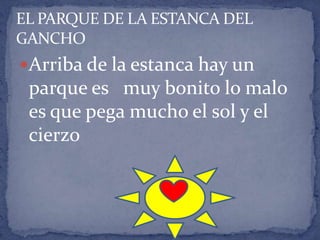 EL PARQUE DE LA ESTANCA DEL
GANCHO
Arriba de la estanca hay un
parque es muy bonito lo malo
es que pega mucho el sol y el
cierzo
 