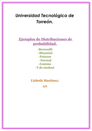 Universidad Tecnológica de
          Torreón.


 Ejemplos de Distribuciones de
        probabilidad.
           -Bernoulli
           - Binomial
            -Poisson
             -Normal
            -Gamma
          -T de student



       Lizbeth Martinez.
               2A
 