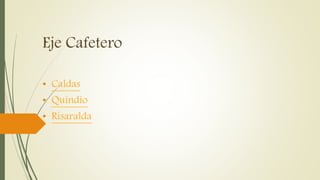 Eje Cafetero
• Caldas
• Quindío
• Risaralda
 