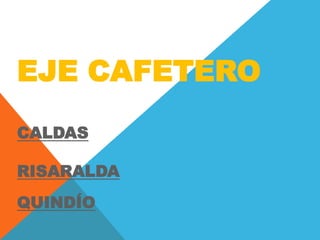 EJE CAFETERO
CALDAS
RISARALDA
QUINDÍO
 