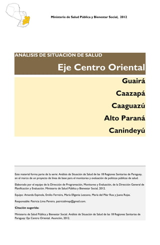 1




ANÁLISIS DE SITUACIÓN DE SALUD

     Eje Centro Oriental



                           Guairá
                         Caazapá
                        Caaguazú
                     Alto Paraná
                       Canindeyú
 
