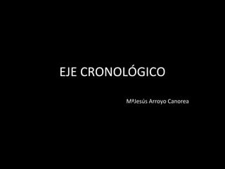 EJE CRONOLÓGICO
         MªJesús Arroyo Canorea
 