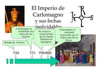 El Imperio de  Carlomagno  y sus fechas  inolvidables 732 Batalla de  Poitiers  771 800 Carlomagno es nombrado rey único de los francos Carlomagno es coronado emperador por el Papa León III en Roma  Se inicia la construcción de la Capilla Palatina de Aquisgrán  790 