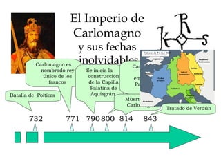 El Imperio de  Carlomagno  y sus fechas  inolvidables 732 Batalla de  Poitiers  771 800 Carlomagno es nombrado rey único de los francos Se inicia la construcción de la Capilla Palatina de Aquisgrán  790 814 Carlomagno es coronado emperador por el Papa León III en Roma  Muerte de Carlomagno  843 Tratado de Verdún  