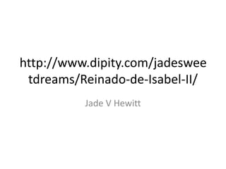 http://www.dipity.com/jadeswee
 tdreams/Reinado-de-Isabel-II/
          Jade V Hewitt
 