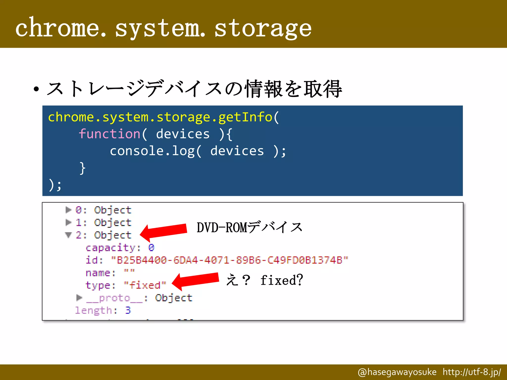 chrome.system.storage
• ストレージデバイスの情報を取得
chrome.system.storage.getInfo(
function( devices ){
console.log( devices );
}
);
DVD-ROMデバイス

え？ fixed?

@hasegawayosuke http://utf-8.jp/

 