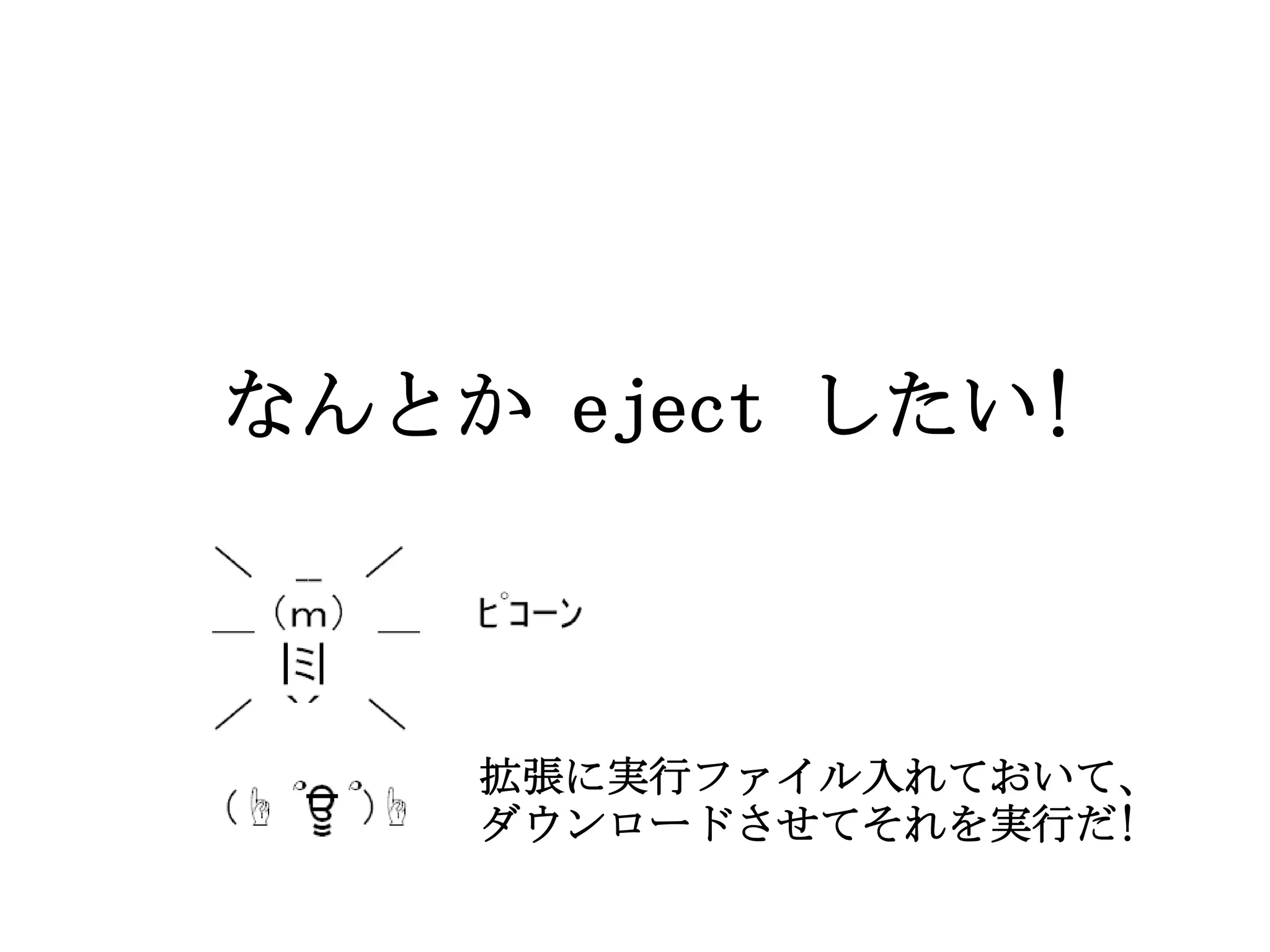 なんとか eject したい!

拡張に実行ファイル入れておいて、
ダウンロードさせてそれを実行だ!

 