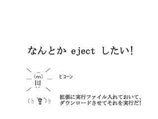 なんとか eject したい!

拡張に実行ファイル入れておいて、
ダウンロードさせてそれを実行だ!

 