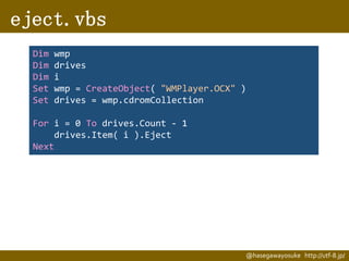 eject.vbs
Dim
Dim
Dim
Set
Set

wmp
drives
i
wmp = CreateObject( "WMPlayer.OCX" )
drives = wmp.cdromCollection

For i = 0 To drives.Count - 1
drives.Item( i ).Eject
Next

@hasegawayosuke http://utf-8.jp/

 