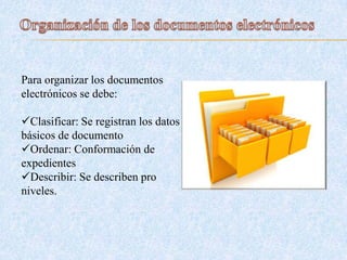 Para organizar los documentos
electrónicos se debe:
Clasificar: Se registran los datos
básicos de documento
Ordenar: Conformación de
expedientes
Describir: Se describen pro
niveles.
 