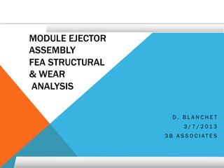 MODULE EJECTOR
ASSEMBLY
FEA STRUCTURAL
& WEAR
ANALYSIS
D . B L A N C H E T
3 / 7 / 2 0 1 3
3 B A S S O C I A T E S
 