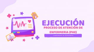 EJECUCIÓN
EJECUCIÓN
PROCESO DE ATENCIÓN DE
PROCESO DE ATENCIÓN DE
ENFERMERIA (PAE)
ENFERMERIA (PAE)
Licenciatura en Enfermeria
Licenciatura en Enfermeria
 