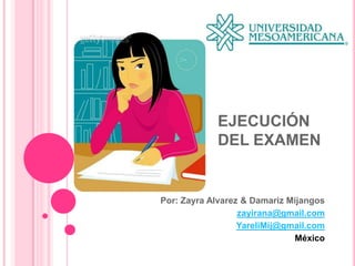 EJECUCIÓN
            DEL EXAMEN


Por: Zayra Alvarez & Damariz Mijangos
                  zayirana@gmail.com
                  YareliMij@gmail.com
                              México
 