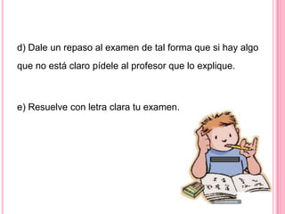 d) Dale un repaso al examen de tal forma que si hay algo
que no está claro pídele al profesor que lo explique.



e) Resuelve con letra clara tu examen.
 
