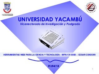 1
21/04/1321/04/13
UNIVERSIDAD YACAMBÚ
Vicerrectorado de Investigación y Postgrado
HERRAMIENTAS WEB PARA LA CIENCIA Y TECNOLOGÍA – MFN-131-0008 – CESAR CONDORI
 