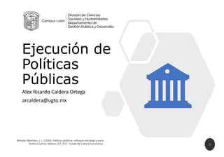 Ejecución de
Políticas
Públicas
Alex Ricardo Caldera Ortega
arcaldera@ugto.mx
1
 