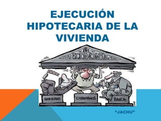 EJECUCIÓN
HIPOTECARIA DE LA
     VIVIENDA




             “JACHU”
 