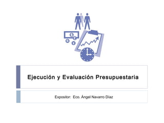 Ejecución y Evaluación Presupuestaria
Expositor: Eco. Ángel Navarro Díaz
 