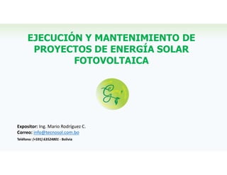 Expositor: Ing. Mario Rodríguez C.
Correo: info@tecnosol.com.bo
Teléfono: (+591) 63524801 - Bolivia
EJECUCIÓN Y MANTENIMIENTO DE
PROYECTOS DE ENERGÍA SOLAR
FOTOVOLTAICA
 